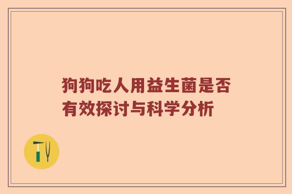 狗狗吃人用益生菌是否有效探讨与科学分析 狗狗吃人用益生菌是否有效探讨与科学分析
