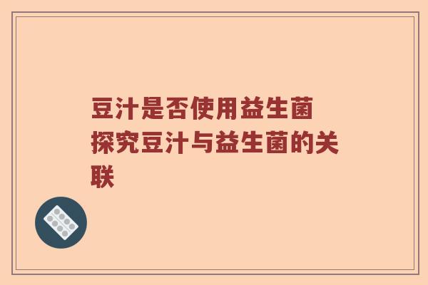 豆汁是否使用益生菌 探究豆汁与益生菌的关联