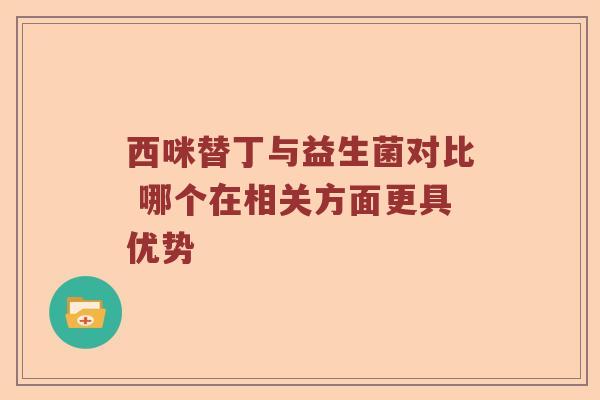 西咪替丁与益生菌对比 哪个在相关方面更具优势 西咪替丁与益生菌对比 哪个在相关方面更具优势