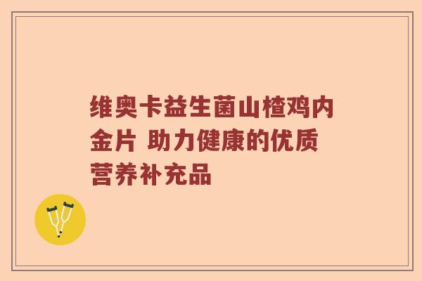维奥卡益生菌山楂鸡内金片 助力健康的优质营养补充品 维奥卡益生菌山楂鸡内金片 助力健康的优质营养补充品