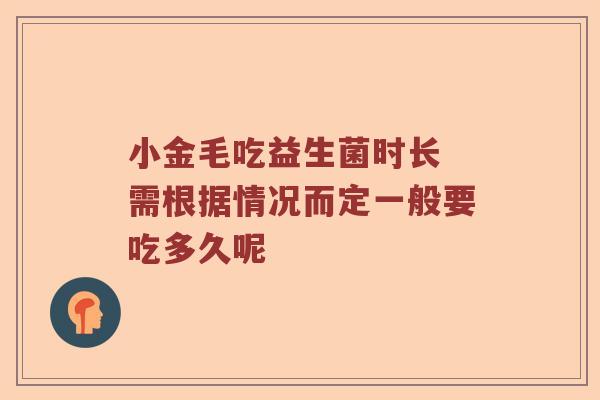小金毛吃益生菌时长 需根据情况而定一般要吃多久呢