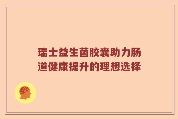 瑞士益生菌胶囊助力肠道健康提升的理想选择