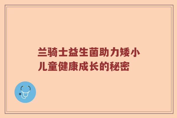 兰骑士益生菌助力矮小儿童健康成长的秘密