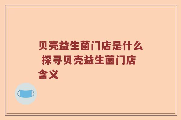 贝壳益生菌门店是什么 探寻贝壳益生菌门店含义