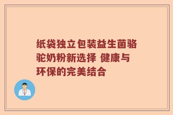 纸袋独立包装益生菌骆驼奶粉新选择 健康与环保的完美结合
