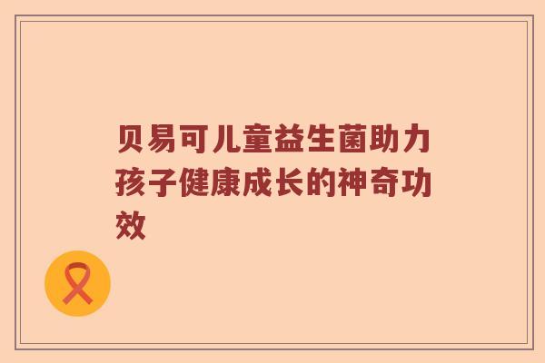 贝易可儿童益生菌助力孩子健康成长的神奇功效