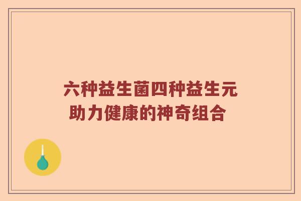六种益生菌四种益生元 助力健康的神奇组合