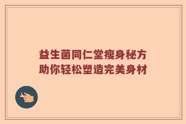 益生菌同仁堂瘦身秘方助你轻松塑造完美身材 益生菌同仁堂瘦身秘方助你轻松塑造完美身材