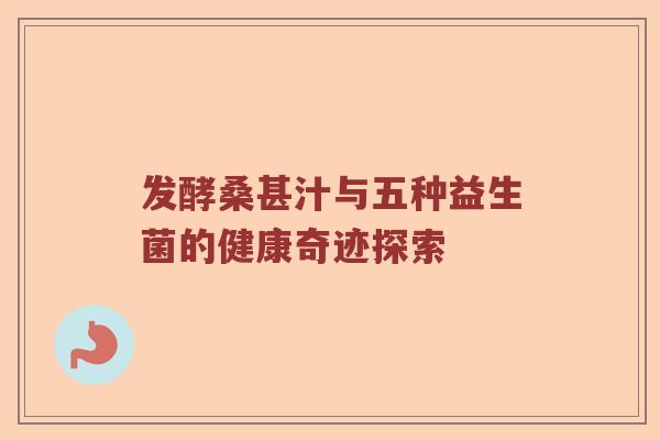 发酵桑甚汁与五种益生菌的健康奇迹探索