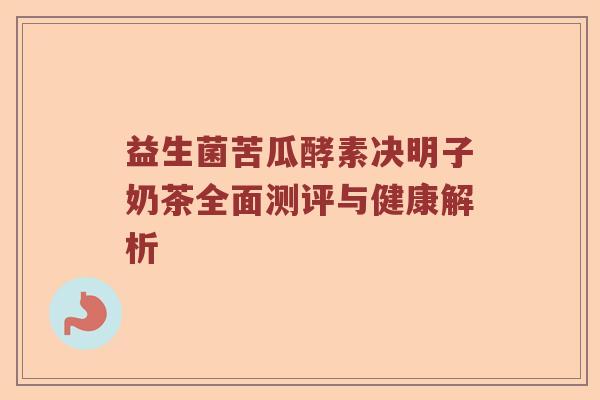 益生菌苦瓜酵素决明子奶茶全面测评与健康解析