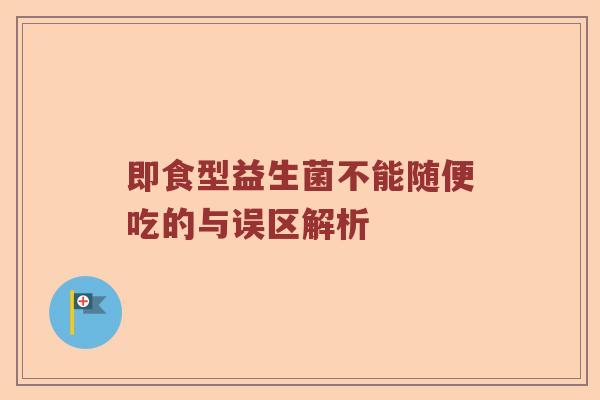 即食型益生菌不能随便吃的与误区解析 即食型益生菌不能随便吃的与误区解析
