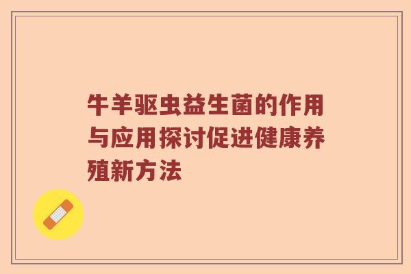 牛羊驱虫益生菌的作用与应用探讨促进健康养殖新方法