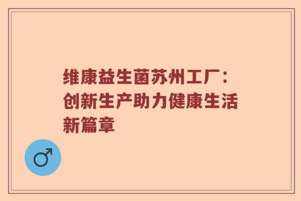 维康益生菌苏州工厂:创新生产助力健康生活新篇章 维康益生菌苏州工厂:创新生产助力健康生活新篇章