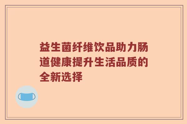 益生菌纤维饮品助力肠道健康提升生活品质的全新选择