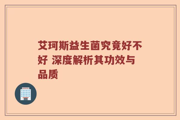艾珂斯益生菌究竟好不好 深度解析其功效与品质
