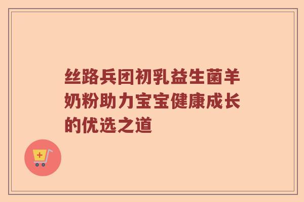 丝路兵团初乳益生菌羊奶粉助力宝宝健康成长的优选之道