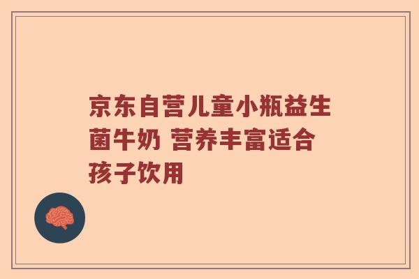 京东自营儿童小瓶益生菌牛奶 营养丰富适合孩子饮用