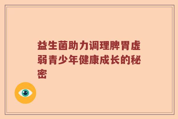 益生菌助力调理脾胃虚弱青少年健康成长的秘密 益生菌助力调理脾胃虚弱青少年健康成长的秘密