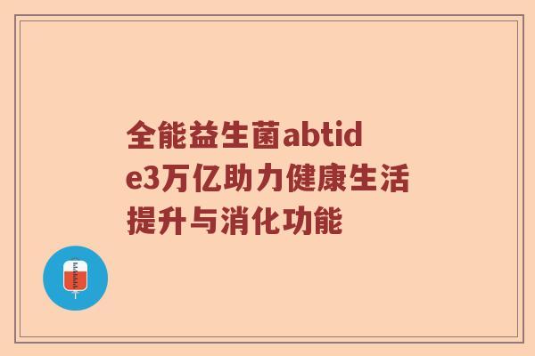 全能益生菌abtide3万亿助力健康生活提升与消化功能