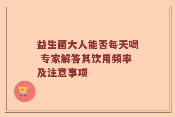 益生菌大人能否每天喝 专家解答其饮用频率及注意事项