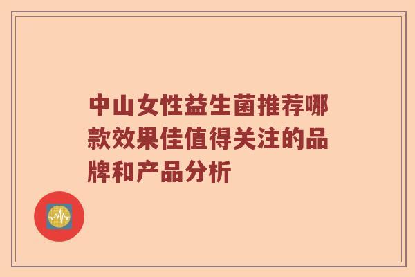 中山女性益生菌推荐哪款效果佳值得关注的品牌和产品分析 中山女性益生菌推荐哪款效果佳值得关注的品牌和产品分析