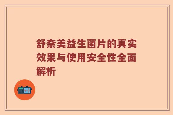 舒奈美益生菌片的真实效果与使用安全性全面解析