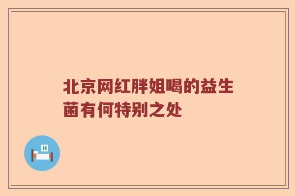 北京网红胖姐喝的益生菌有何特别之处