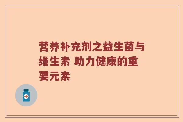 营养补充剂之益生菌与维生素 助力健康的重要元素