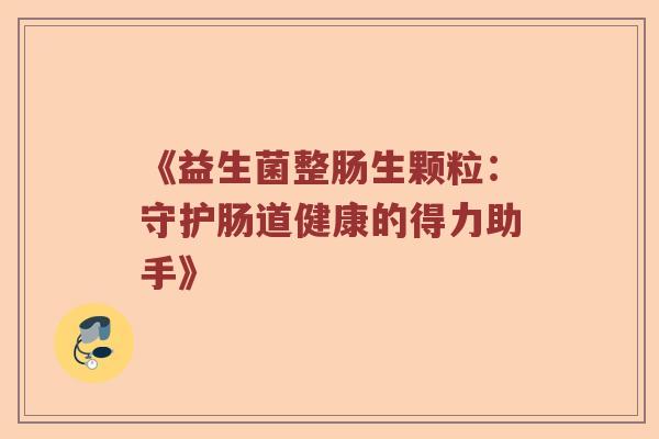 《益生菌整肠生颗粒：守护肠道健康的得力助手》