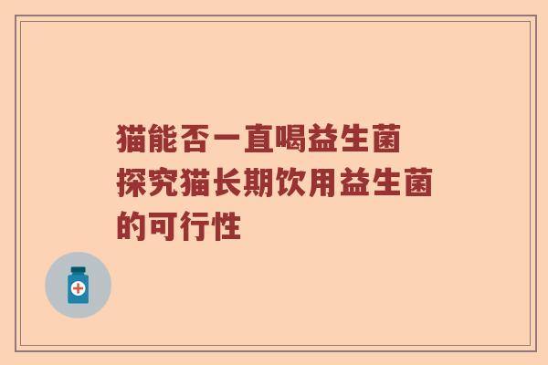 猫能否一直喝益生菌 探究猫长期饮用益生菌的可行性