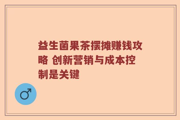 益生菌果茶摆摊赚钱攻略 创新营销与成本控制是关键