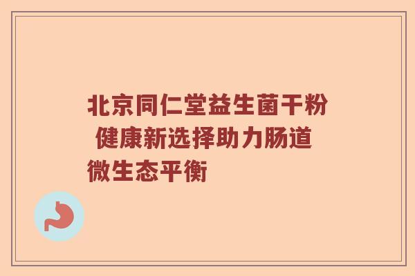 北京同仁堂益生菌干粉 健康新选择助力肠道微生态平衡