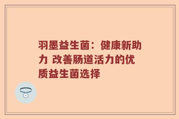 羽墨益生菌：健康新助力 改善肠道活力的优质益生菌选择
