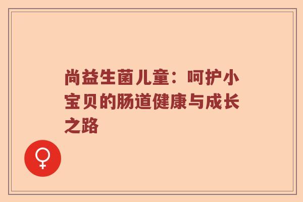 尚益生菌儿童：呵护小宝贝的肠道健康与成长之路
