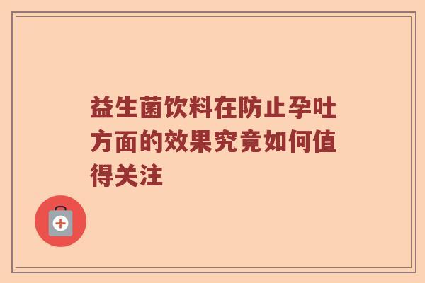 益生菌饮料在防止孕吐方面的效果究竟如何值得关注 益生菌饮料在防止孕吐方面的效果究竟如何值得关注