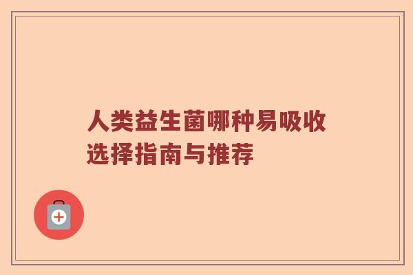 人类益生菌哪种易吸收选择指南与推荐