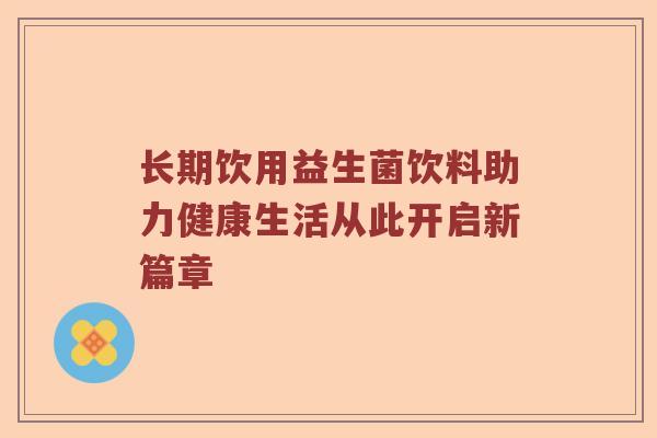 长期饮用益生菌饮料助力健康生活从此开启新篇章