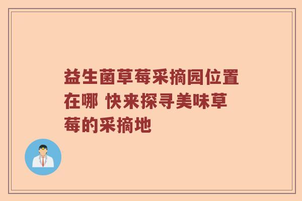 益生菌草莓采摘园位置在哪 快来探寻美味草莓的采摘地