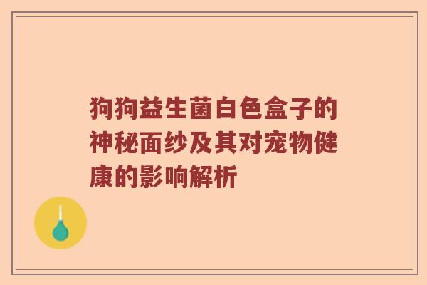狗狗益生菌白色盒子的神秘面纱及其对宠物健康的影响解析