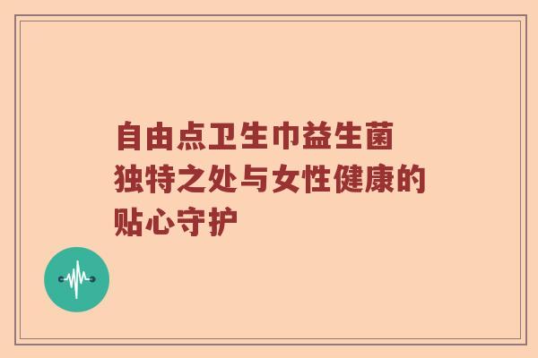 自由点卫生巾益生菌 独特之处与女性健康的贴心守护