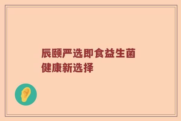 辰颐严选即食益生菌 健康新选择