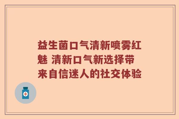 益生菌口气清新喷雾红魅 清新口气新选择带来自信迷人的社交体验