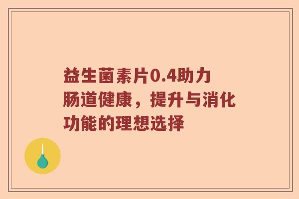 益生菌素片0.4助力肠道健康，提升与消化功能的理想选择