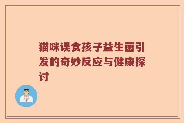 猫咪误食孩子益生菌引发的奇妙反应与健康探讨