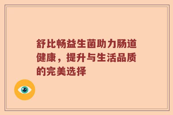 舒比畅益生菌助力肠道健康,提升与生活品质的完美选择 舒比畅益生菌助力肠道健康,提升与生活品质的完美选择