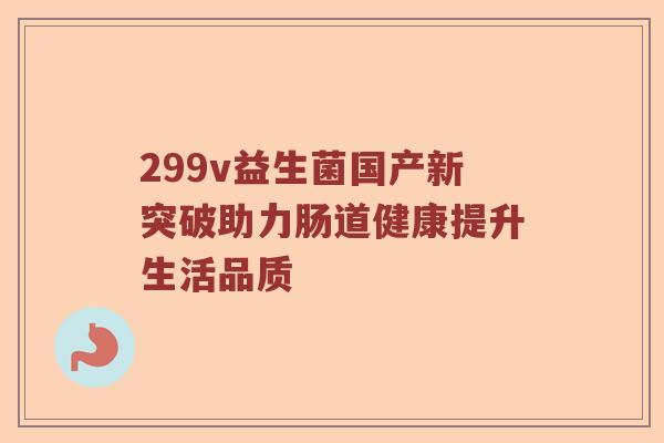 299v益生菌国产新突破助力肠道健康提升生活品质 299v益生菌国产新突破助力肠道健康提升生活品质