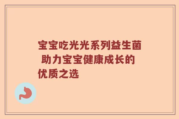 宝宝吃光光系列益生菌 助力宝宝健康成长的优质之选 宝宝吃光光系列益生菌 助力宝宝健康成长的优质之选