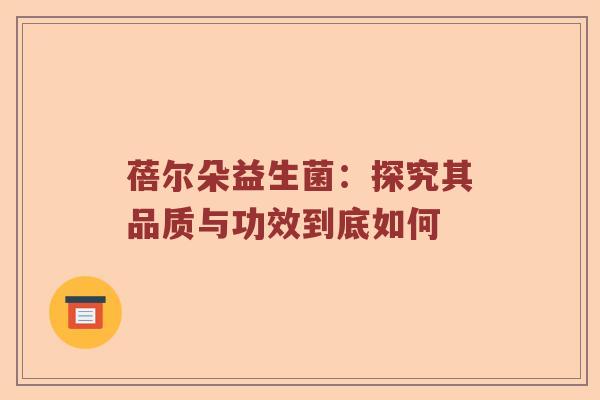蓓尔朵益生菌：探究其品质与功效到底如何