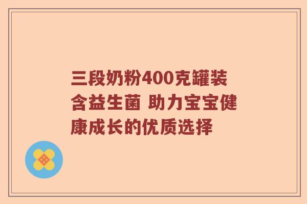 三段奶粉400克罐装含益生菌 助力宝宝健康成长的优质选择