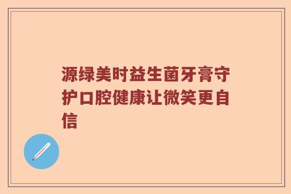 源绿美时益生菌牙膏守护口腔健康让微笑更自信